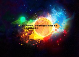 谈球吧官网-米兰高层动荡，伊布选帅引援双线受挫 老板卡尔迪纳莱失去耐心