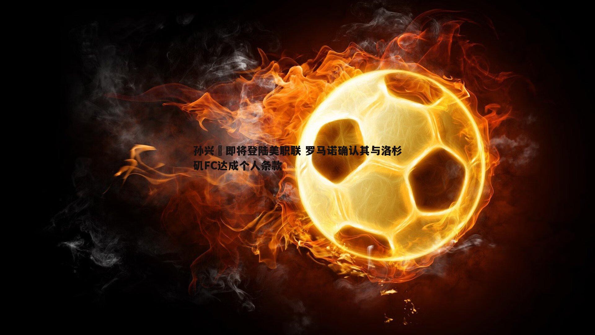 孙兴慜即将登陆美职联 罗马诺确认其与洛杉矶FC达成个人条款