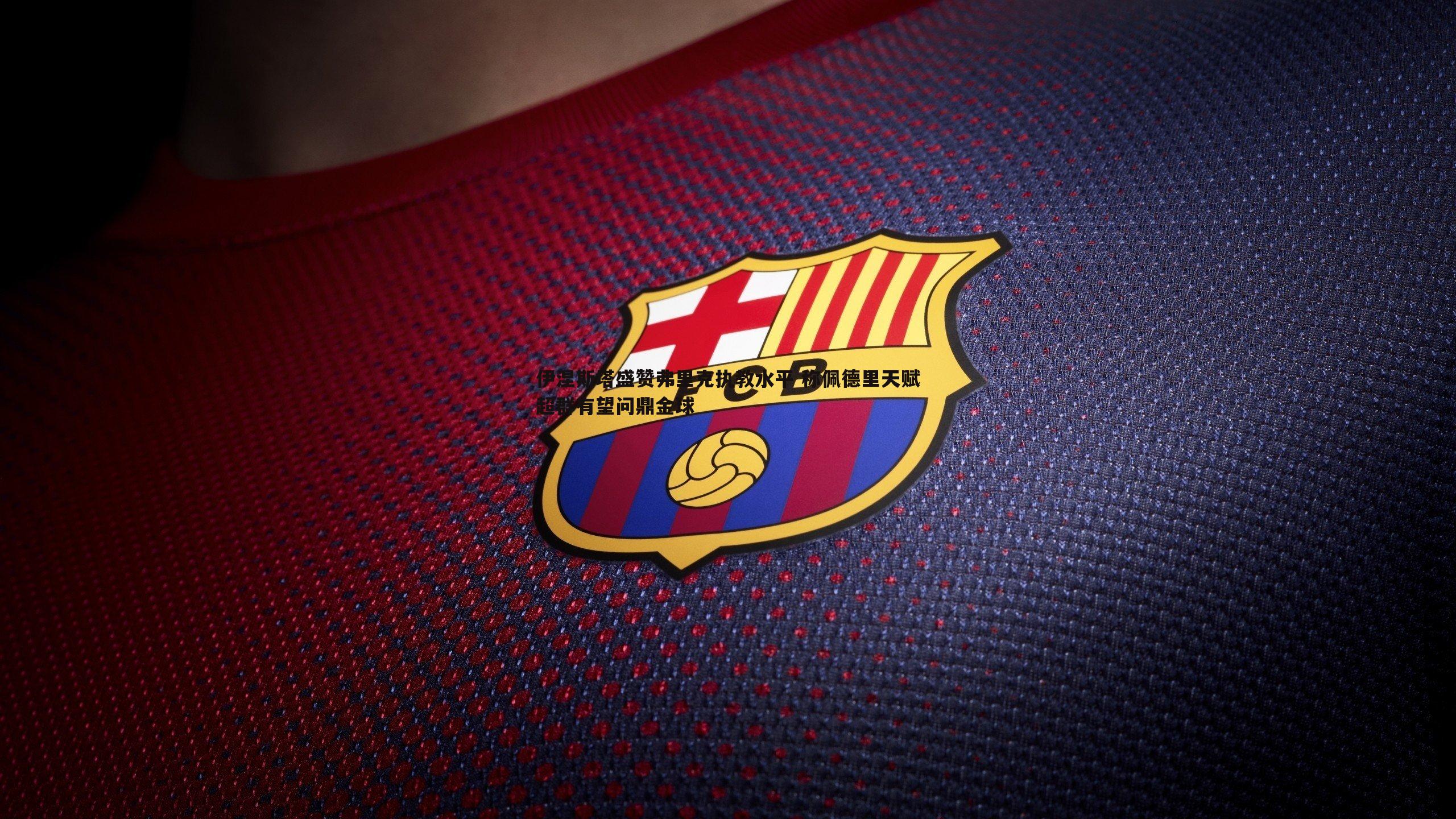 伊涅斯塔盛赞弗里克执教水平 称佩德里天赋超群有望问鼎金球