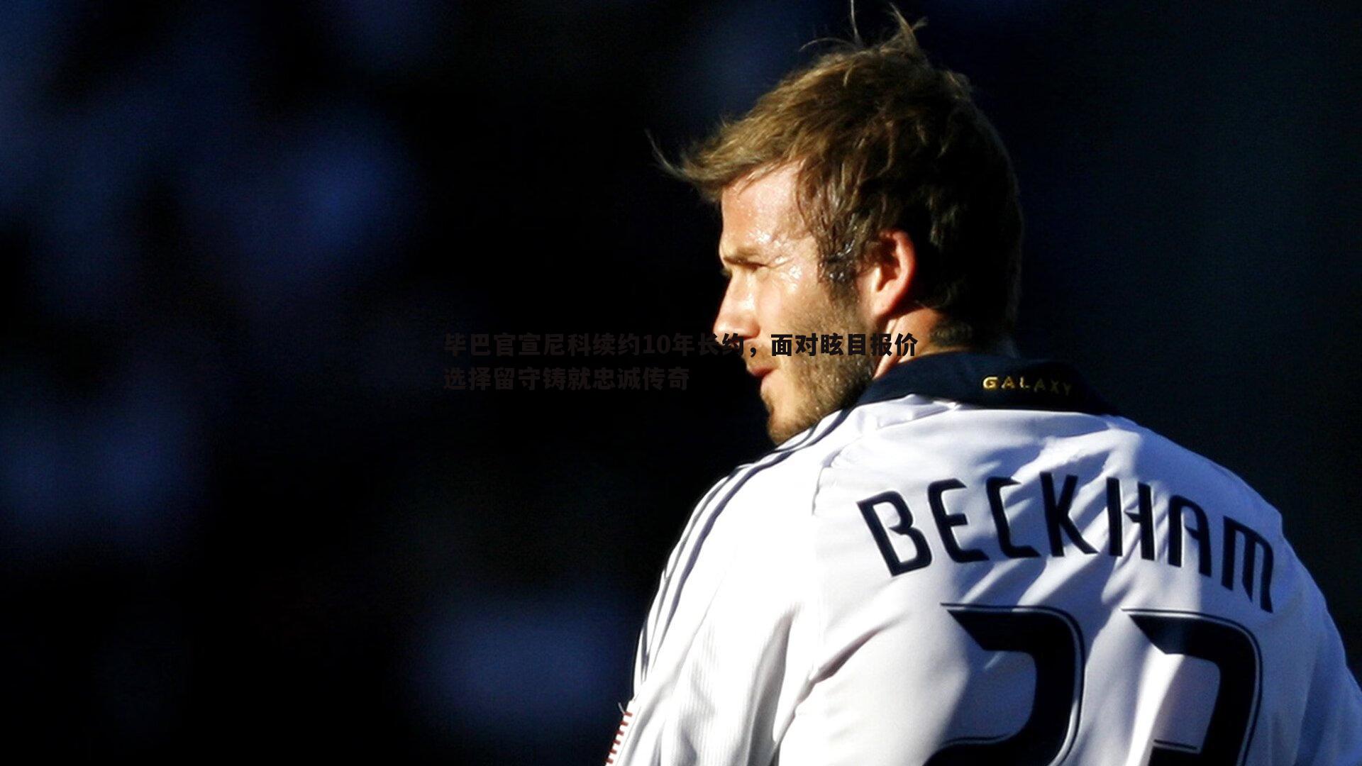 毕巴官宣尼科续约10年长约,面对眩目报价选择留守铸就忠诚传奇