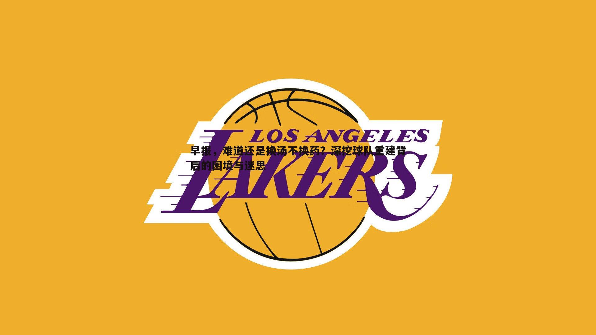 早报，难道还是换汤不换药？深挖球队重建背后的困境与迷思