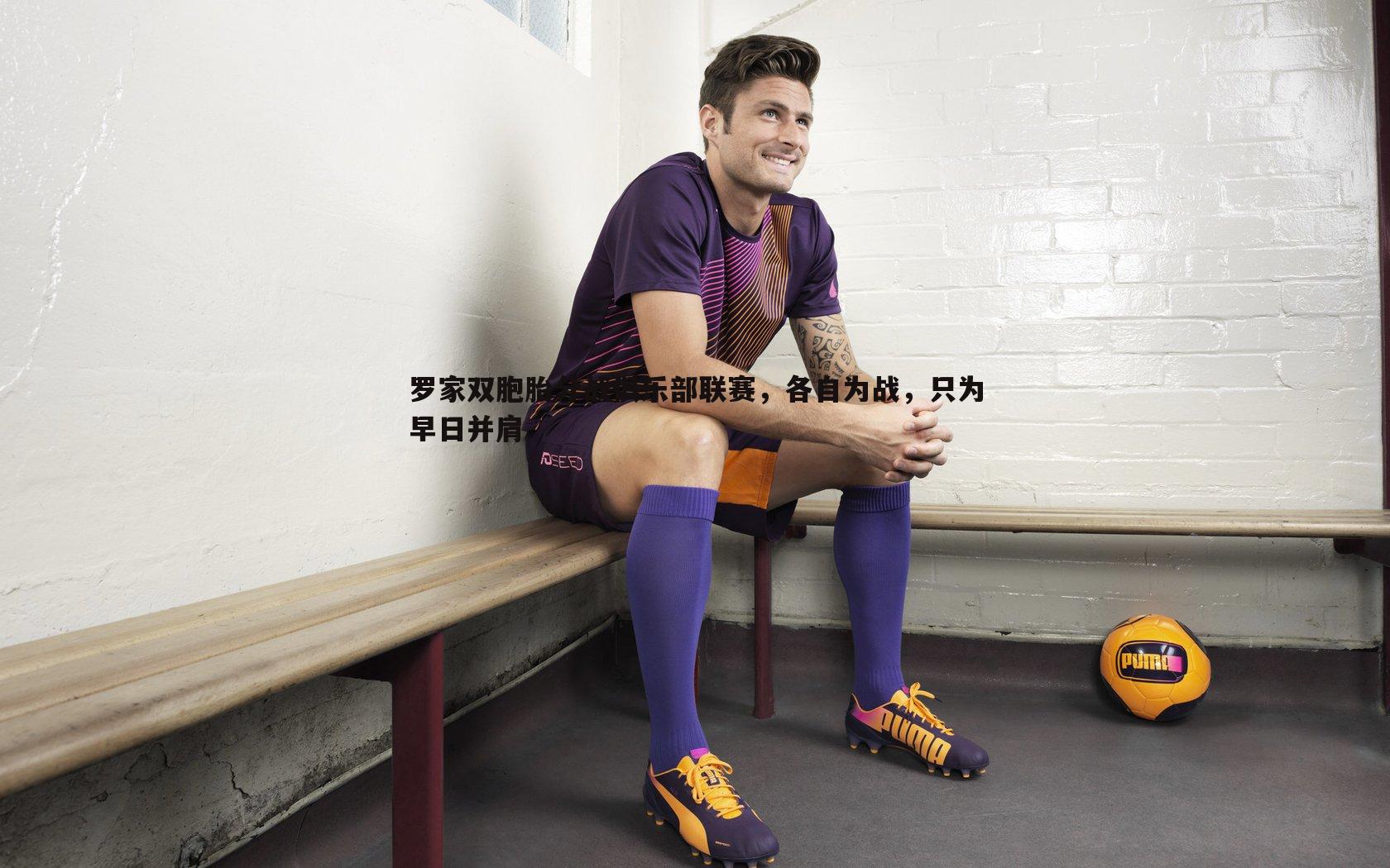 罗家双胞胎分战俱乐部联赛,各自为战,只为早日并肩