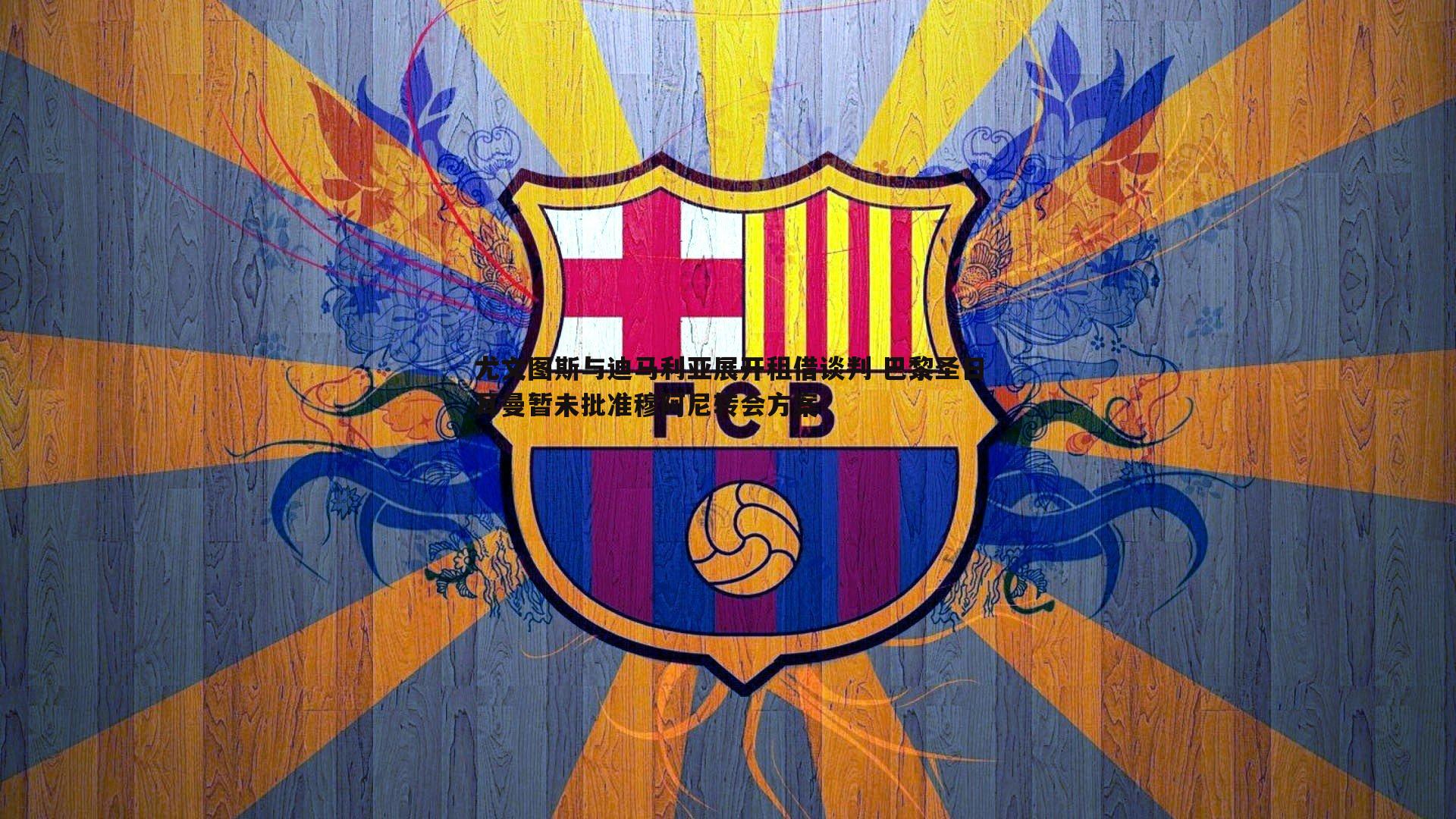 尤文图斯与迪马利亚展开租借谈判 巴黎圣日耳曼暂未批准穆阿尼转会方案