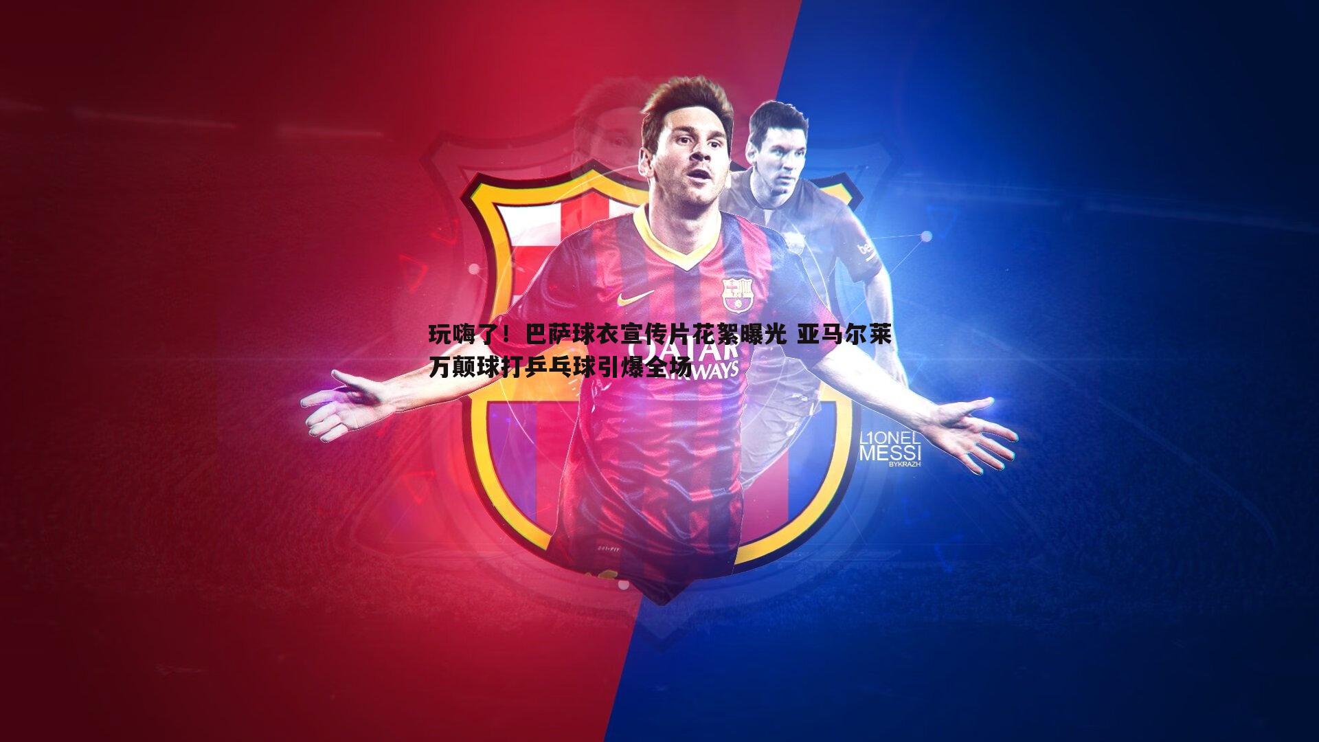 玩嗨了!巴萨球衣宣传片花絮曝光 亚马尔莱万颠球打乒乓球引爆全场